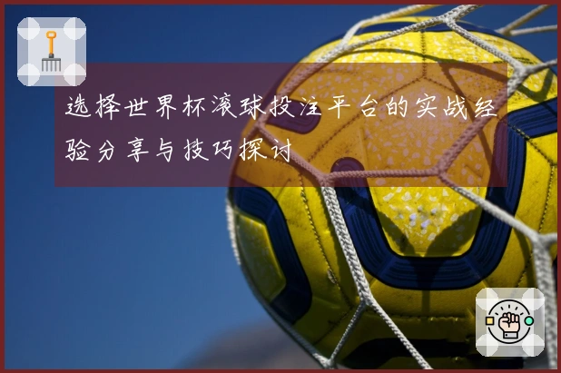 选择世界杯滚球投注平台的实战经验分享与技巧探讨